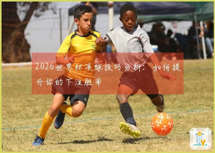 2026世界杯滚球技巧分析：如何提升你的下注胜率