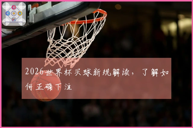 2026世界杯买球新规解读，了解如何正确下注