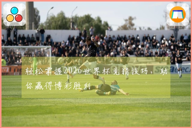 轻松掌握2026世界杯竞猜技巧，助你赢得博彩胜利