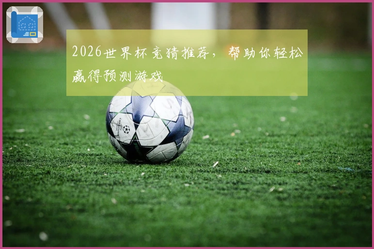 2026世界杯竞猜推荐，帮助你轻松赢得预测游戏