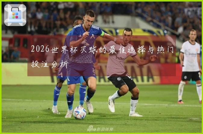 2026世界杯买球的最佳选择与热门投注分析