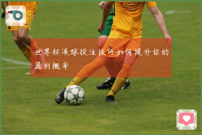 世界杯滚球投注技巧如何提升你的盈利概率