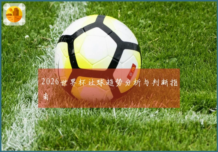 2026世界杯让球趋势分析与判断指南