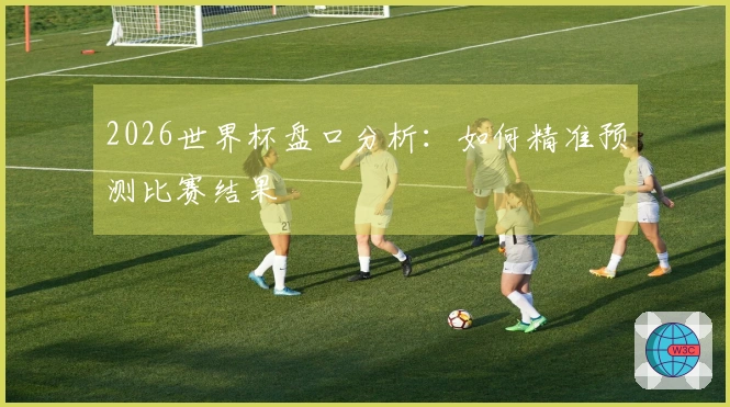 2026世界杯盘口分析：如何精准预测比赛结果