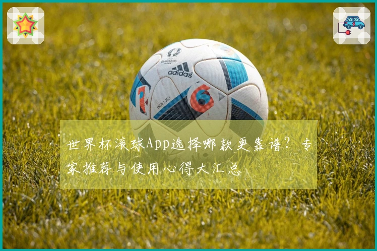世界杯滚球App选择哪款更靠谱？专家推荐与使用心得大汇总