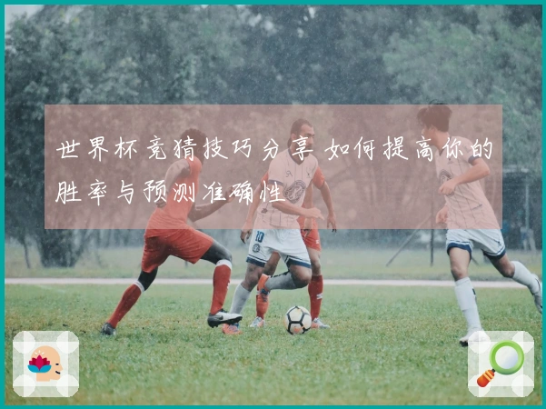 世界杯竞猜技巧分享 如何提高你的胜率与预测准确性