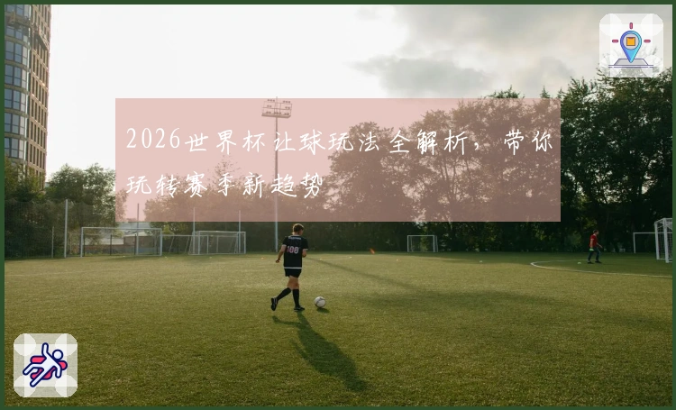 2026世界杯让球玩法全解析，带你玩转赛季新趋势