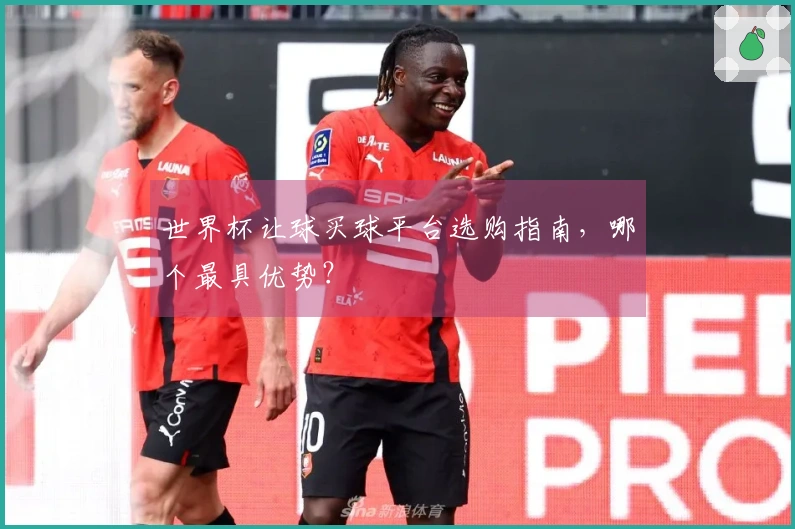 世界杯让球买球平台选购指南，哪个最具优势？