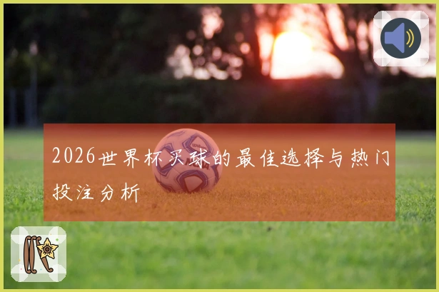 2026世界杯买球的最佳选择与热门投注分析