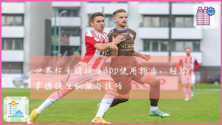 世界杯竞猜投注App使用指南，轻松掌握投注秘诀与技巧