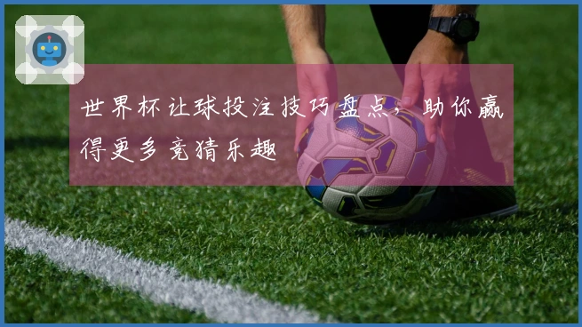 世界杯让球投注技巧盘点，助你赢得更多竞猜乐趣